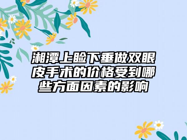 湘潭上睑下垂做双眼皮手术的价格受到哪些方面因素的影响