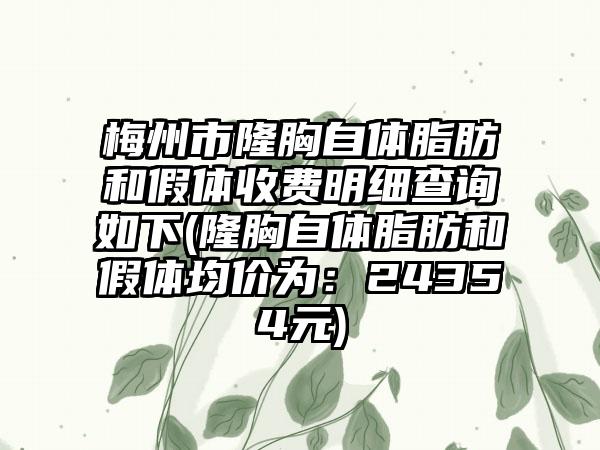 梅州市隆胸自体脂肪和假体收费明细查询如下(隆胸自体脂肪和假体均价为：24354元)