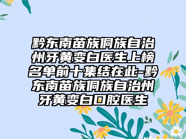 黔东南苗族侗族自治州牙黄变白医生上榜名单前十集结在此-黔东南苗族侗族自治州牙黄变白口腔医生