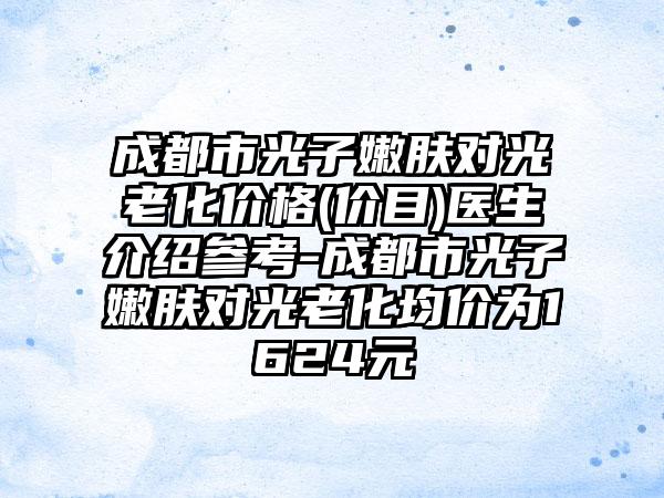 成都市光子嫩肤对光老化价格(价目)医生介绍参考-成都市光子嫩肤对光老化均价为1624元