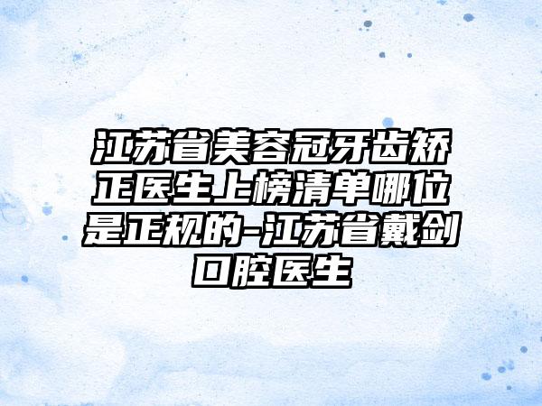 江苏省美容冠牙齿矫正医生上榜清单哪位是正规的-江苏省戴剑口腔医生