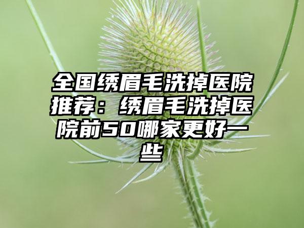 全国绣眉毛洗掉医院推荐：绣眉毛洗掉医院前50哪家更好一些