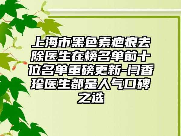 上海市黑色素疤痕去除医生在榜名单前十位名单重磅更新-闫香珍医生都是人气口碑之选