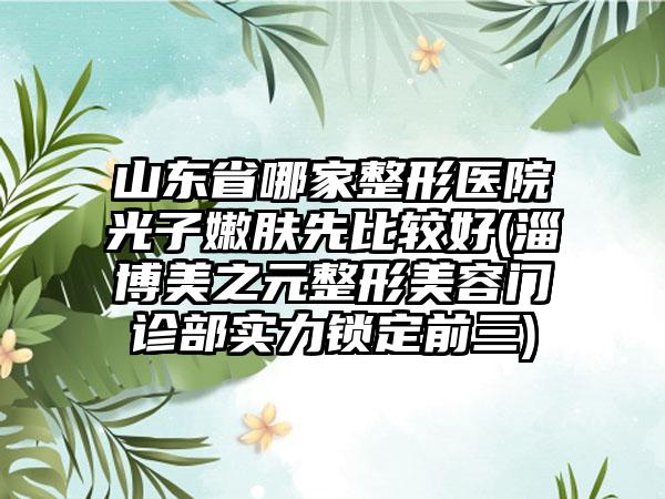 山东省哪家整形医院光子嫩肤先比较好(淄博美之元整形美容门诊部实力锁定前三)