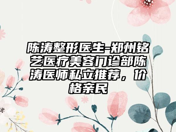 陈涛整形医生-郑州铭艺医疗美容门诊部陈涛医师私立推荐，价格亲民