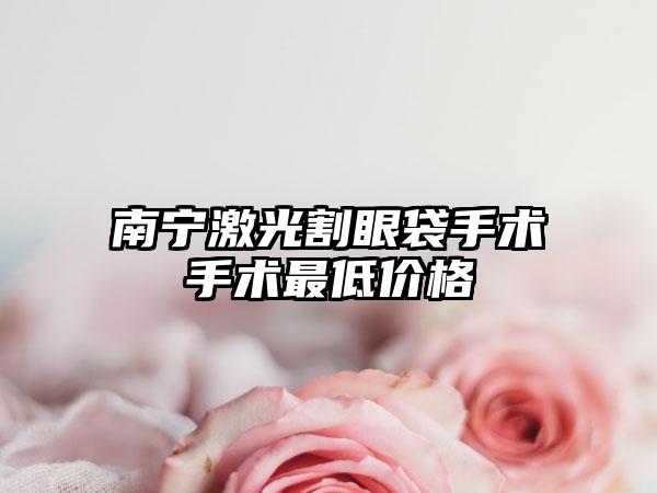 南宁激光割眼袋手术手术最低价格