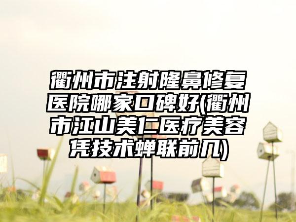 衢州市注射隆鼻修复医院哪家口碑好(衢州市江山美仁医疗美容凭技术蝉联前几)