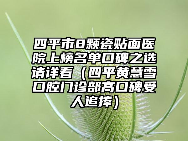 四平市8颗瓷贴面医院上榜名单口碑之选请详看（四平黄慧雪口腔门诊部高口碑受人追捧）