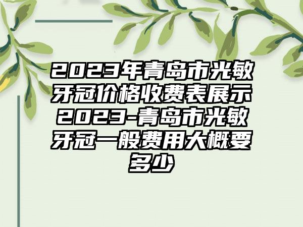 2023年青岛市光敏牙冠价格收费表展示2023-青岛市光敏牙冠一般费用大概要多少