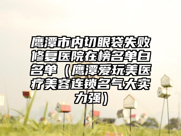 鹰潭市内切眼袋失败修复医院在榜名单白名单（鹰潭爱玩美医疗美容连锁名气大实力强）