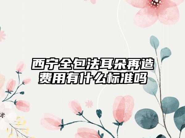 西宁全包法耳朵再造费用有什么标准吗