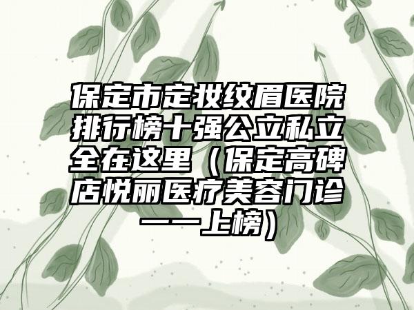 保定市定妆纹眉医院排行榜十强公立私立全在这里（保定高碑店悦丽医疗美容门诊一一上榜）