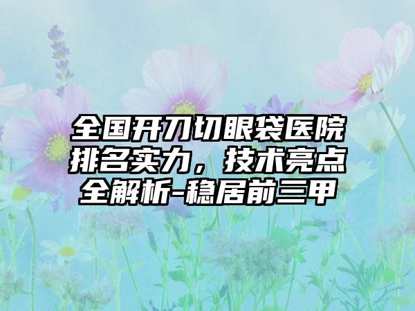 全国开刀切眼袋医院排名实力，技术亮点全解析-稳居前三甲