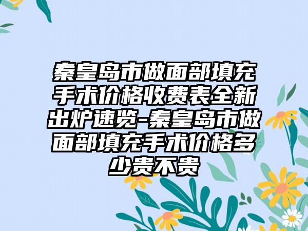 秦皇岛市做面部填充手术价格收费表全新出炉速览-秦皇岛市做面部填充手术价格多少贵不贵