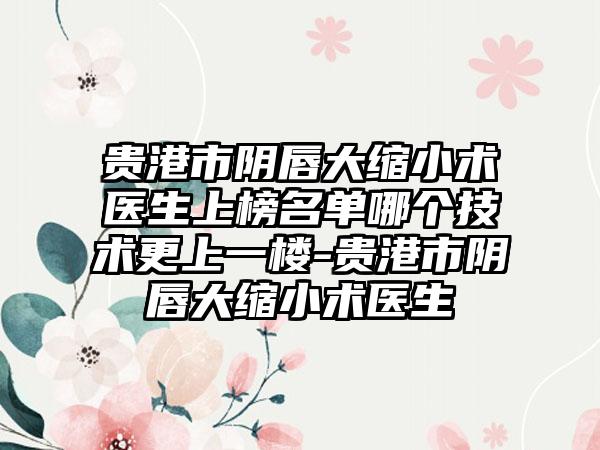 贵港市阴唇大缩小术医生上榜名单哪个技术更上一楼-贵港市阴唇大缩小术医生