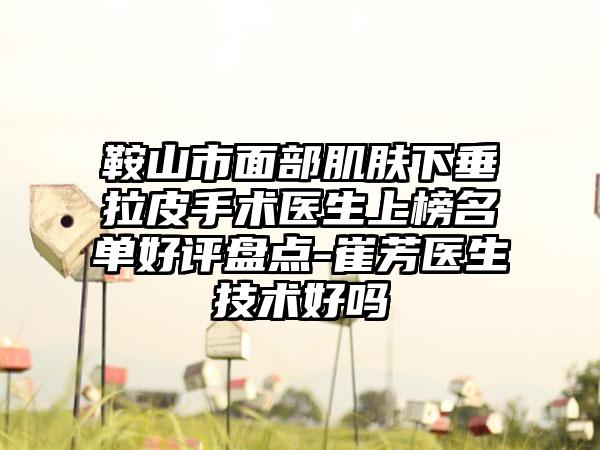 鞍山市面部肌肤下垂拉皮手术医生上榜名单好评盘点-崔芳医生技术好吗