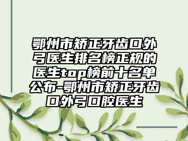 鄂州市矫正牙齿口外弓医生排名榜正规的医生top榜前十名单公布-鄂州市矫正牙齿口外弓口腔医生