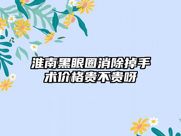 淮南黑眼圈消除掉手术价格贵不贵呀