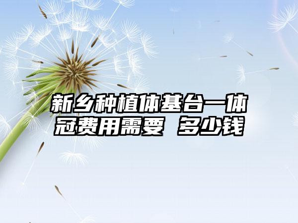 新乡种植体基台一体冠费用需要 多少钱