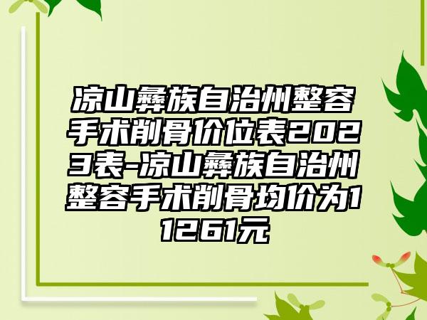 凉山彝族自治州整容手术削骨价位表2023表-凉山彝族自治州整容手术削骨均价为11261元