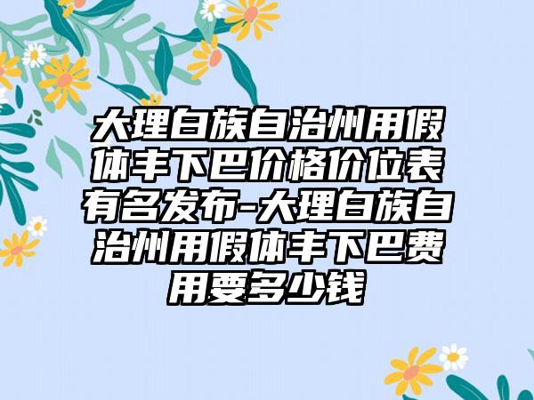 大理白族自治州用假体丰下巴价格价位表有名发布-大理白族自治州用假体丰下巴费用要多少钱