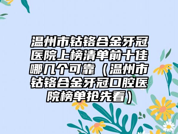 温州市钴铬合金牙冠医院上榜清单前十佳哪几个可靠（温州市钴铬合金牙冠口腔医院榜单抢先看）