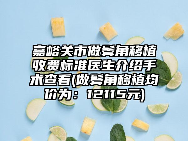 嘉峪关市做鬓角移植收费标准医生介绍手术查看(做鬓角移植均价为：12115元)