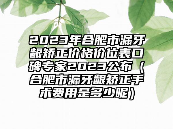 2023年合肥市漏牙龈矫正价格价位表口碑专家2023公布（合肥市漏牙龈矫正手术费用是多少呢）