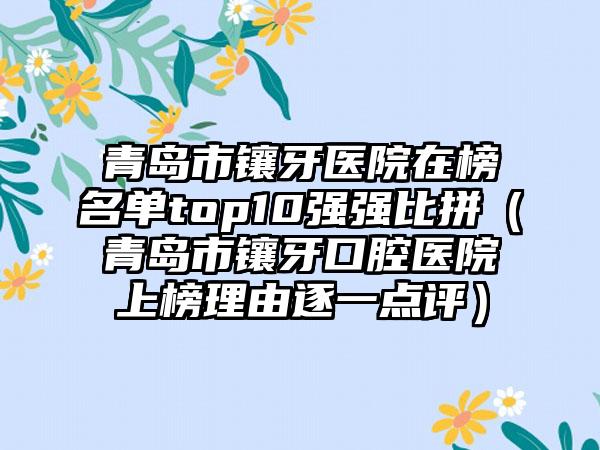 青岛市镶牙医院在榜名单top10强强比拼（青岛市镶牙口腔医院上榜理由逐一点评）