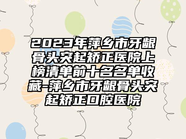 2023年萍乡市牙龈骨头突起矫正医院上榜清单前十名名单收藏-萍乡市牙龈骨头突起矫正口腔医院