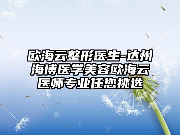 欧海云整形医生-达州海博医学美容欧海云医师专业任您挑选