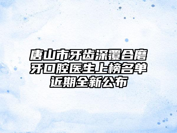 唐山市牙齿深覆合磨牙口腔医生上榜名单近期全新公布