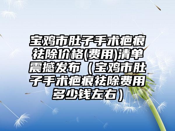 宝鸡市肚子手术疤痕祛除价格(费用)清单震撼发布（宝鸡市肚子手术疤痕祛除费用多少钱左右）