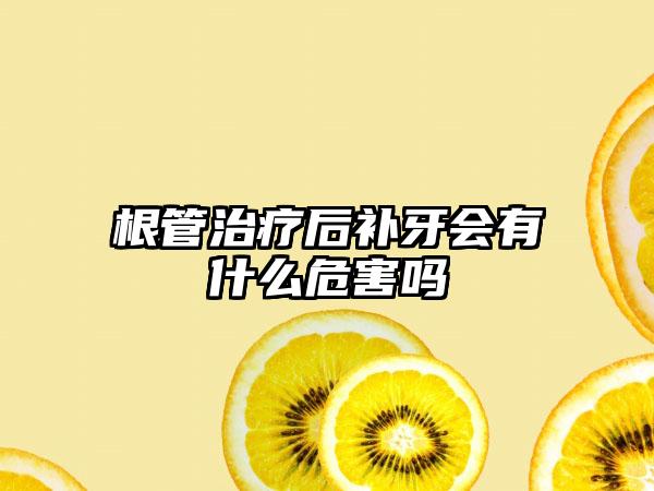 根管治疗后补牙会有什么危害吗