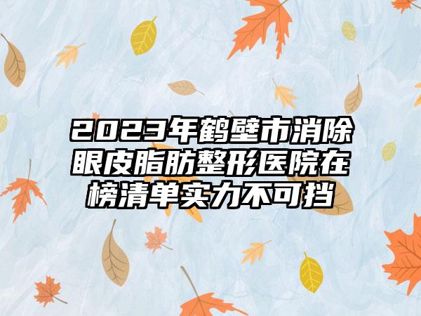 2023年鹤壁市消除眼皮脂肪整形医院在榜清单实力不可挡