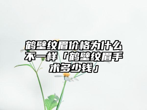 鹤壁纹眉价格为什么不一样「鹤壁纹眉手术多少钱」