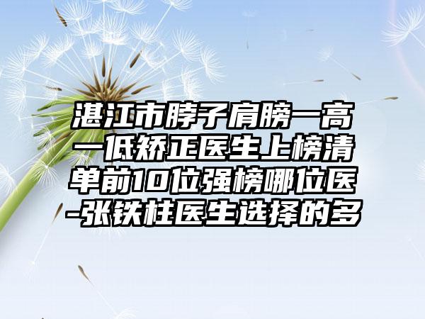 湛江市脖子肩膀一高一低矫正医生上榜清单前10位强榜哪位医-张铁柱医生选择的多