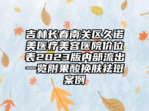 吉林长春南关区久诺美医疗美容医院价位表2023版内部流出一览附果酸换肤祛斑案例