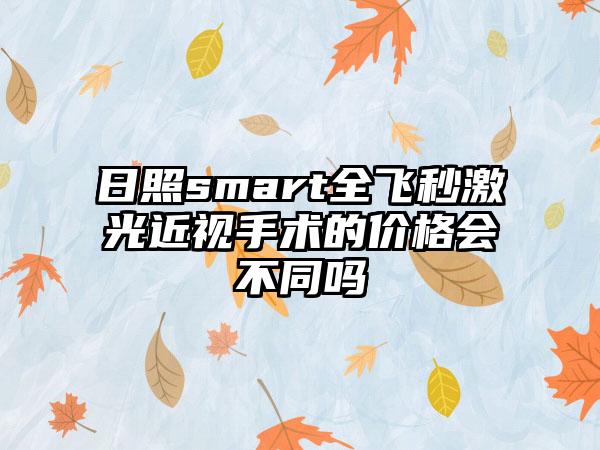 日照smart全飞秒激光近视手术的价格会不同吗