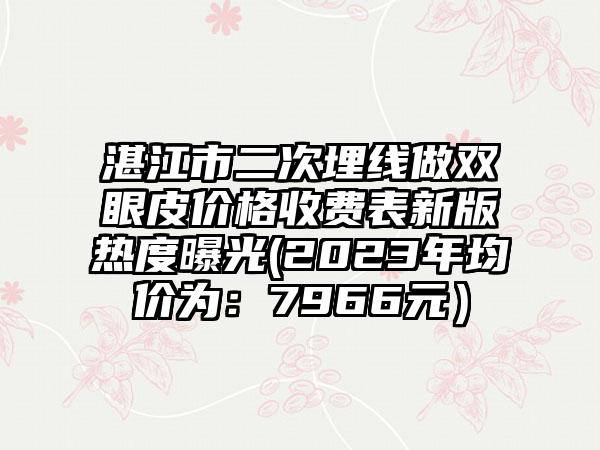 湛江市二次埋线做双眼皮价格收费表新版热度曝光(2023年均价为：7966元）