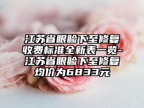 江苏省眼睑下至修复收费标准全新表一览-江苏省眼睑下至修复均价为6833元