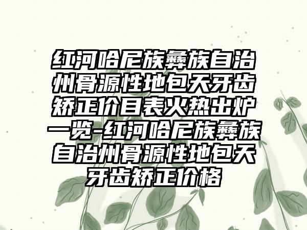 红河哈尼族彝族自治州骨源性地包天牙齿矫正价目表火热出炉一览-红河哈尼族彝族自治州骨源性地包天牙齿矫正价格