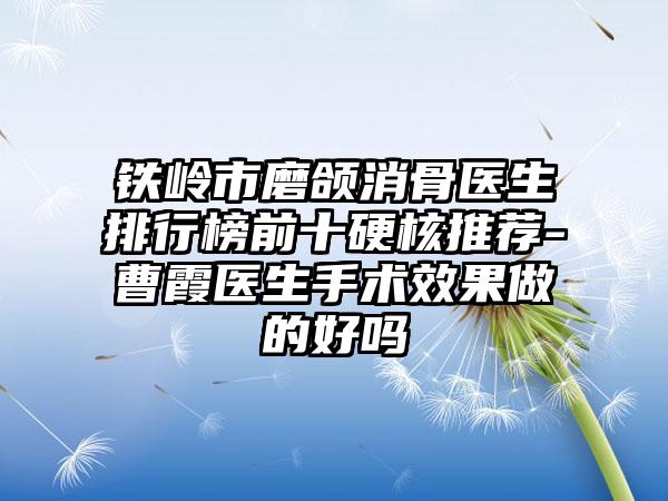 铁岭市磨颌消骨医生排行榜前十硬核推荐-曹霞医生手术效果做的好吗