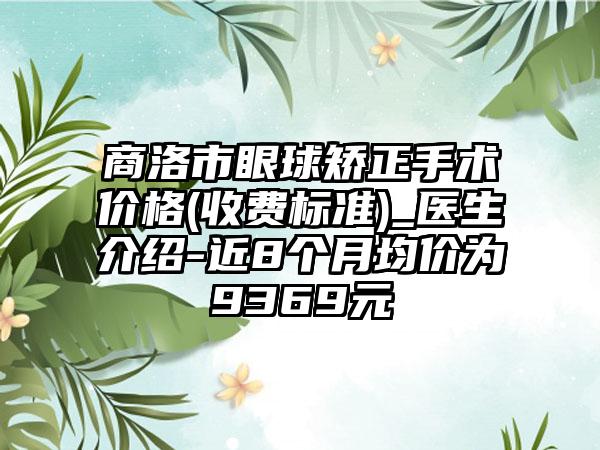 商洛市眼球矫正手术价格(收费标准)_医生介绍-近8个月均价为9369元