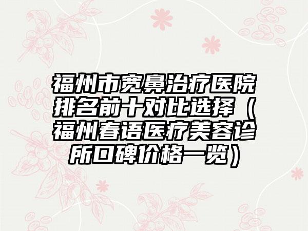 福州市宽鼻治疗医院排名前十对比选择（福州春语医疗美容诊所口碑价格一览）