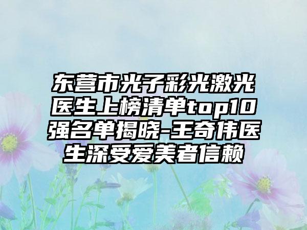 东营市光子彩光激光医生上榜清单top10强名单揭晓-王奇伟医生深受爱美者信赖