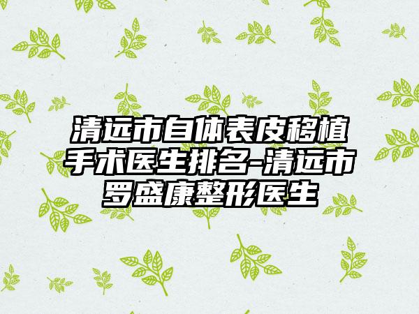 清远市自体表皮移植手术医生排名-清远市罗盛康整形医生