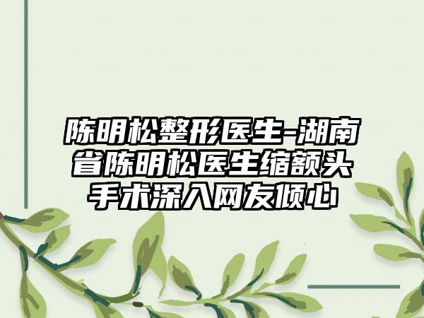 陈明松整形医生-湖南省陈明松医生缩额头手术深入网友倾心