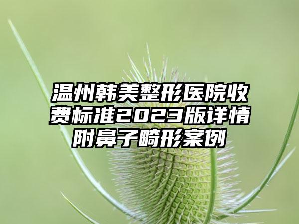 温州韩美整形医院收费标准2023版详情附鼻子畸形案例