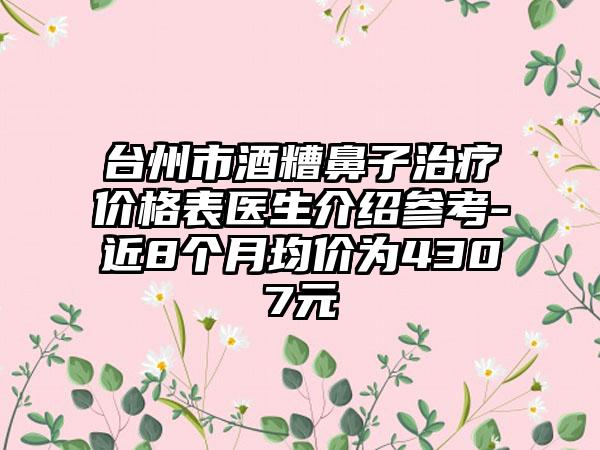 台州市酒糟鼻子治疗价格表医生介绍参考-近8个月均价为4307元